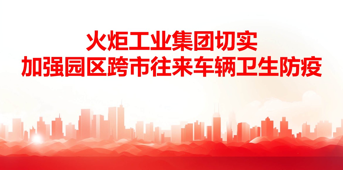 落实落细！！火炬工业集团切实加强园区跨市往来车辆卫生防疫