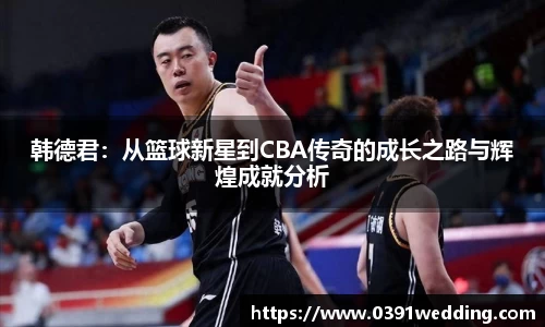 韩德君：从篮球新星到CBA传奇的成长之路与辉煌成就分析