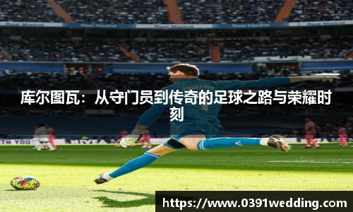 库尔图瓦：从守门员到传奇的足球之路与荣耀时刻